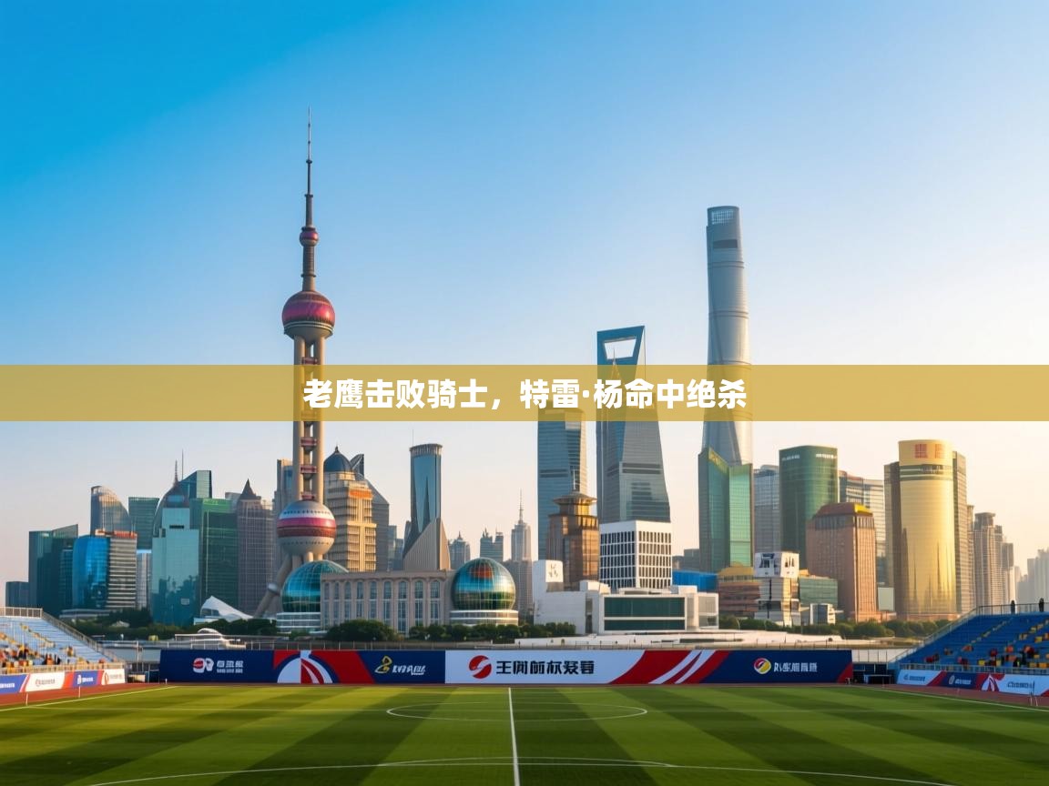 老鹰击败骑士，特雷·杨命中绝杀