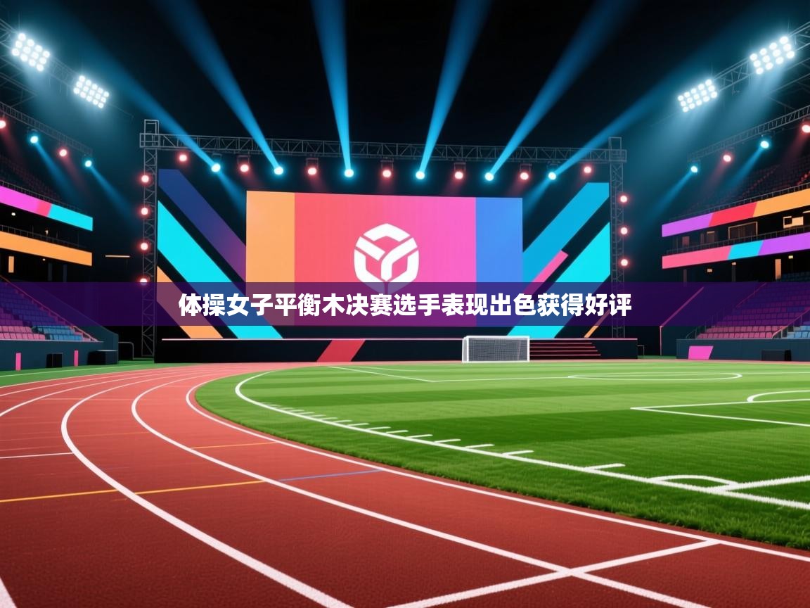 体操女子平衡木决赛选手表现出色获得好评