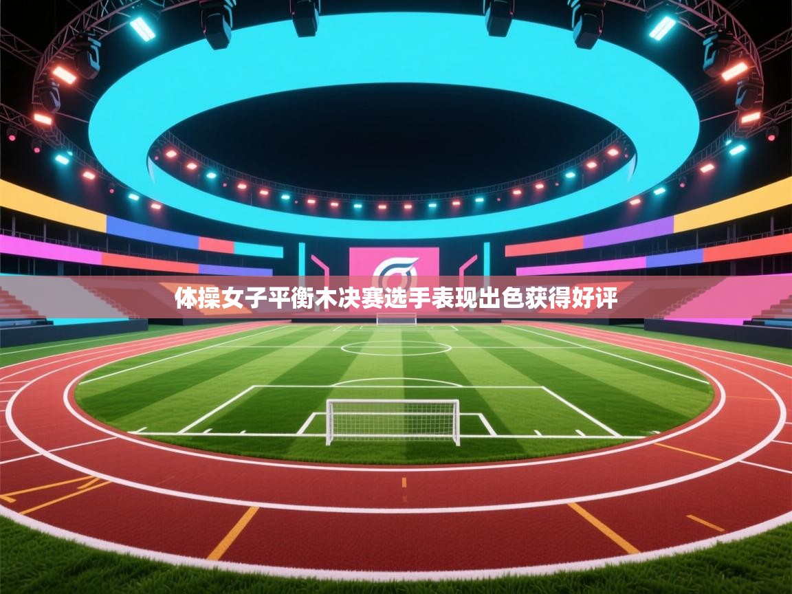 体操女子平衡木决赛选手表现出色获得好评  第2张